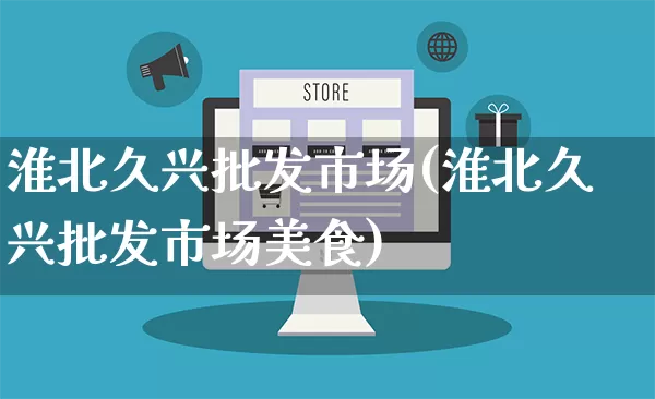 淮北久兴批发市场(淮北久兴批发市场美食)_https://www.rzcpcj.com_淘宝运营_第1张