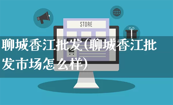 聊城香江批发(聊城香江批发市场怎么样)_https://www.rzcpcj.com_天猫运营_第1张