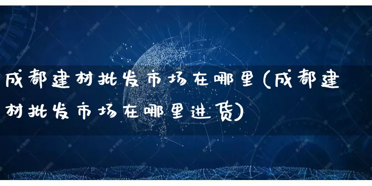 成都建材批发市场在哪里(成都建材批发市场在哪里进货)_https://www.rzcpcj.com_天猫运营_第1张