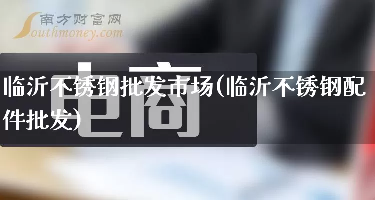 临沂不锈钢批发市场(临沂不锈钢配件批发)_https://www.rzcpcj.com_抖音快手_第1张