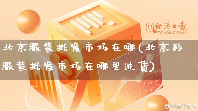 北京服装批发市场在哪(北京的服装批发市场在哪里进货)_https://www.rzcpcj.com_直通车_第1张