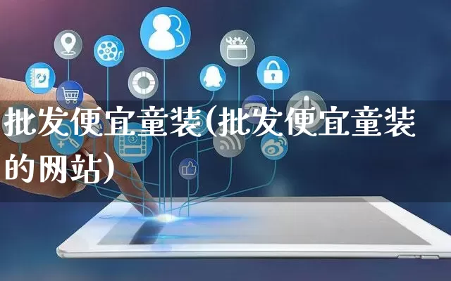 批发便宜童装(批发便宜童装的网站)_https://www.rzcpcj.com_抖音快手_第1张