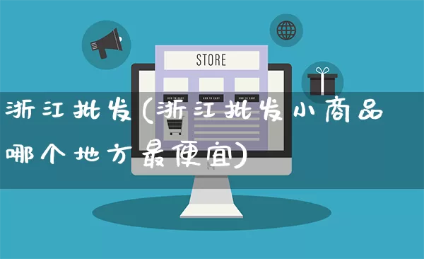 浙江批发(浙江批发小商品哪个地方最便宜)_https://www.rzcpcj.com_抖音快手_第1张
