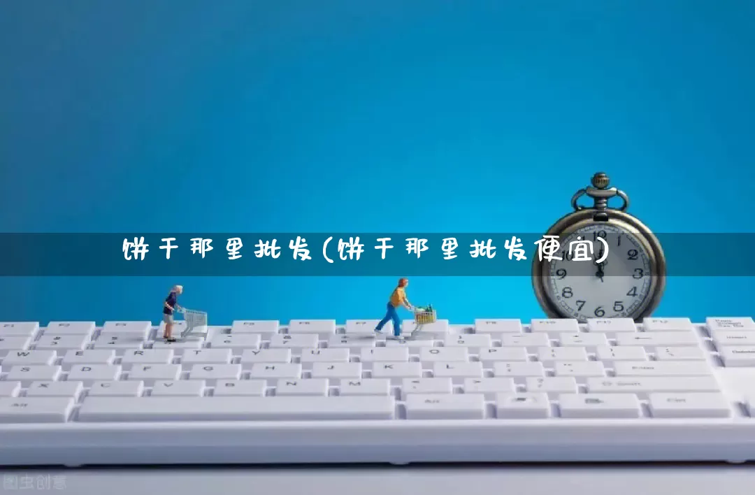 饼干那里批发(饼干那里批发便宜)_https://www.rzcpcj.com_天猫运营_第1张