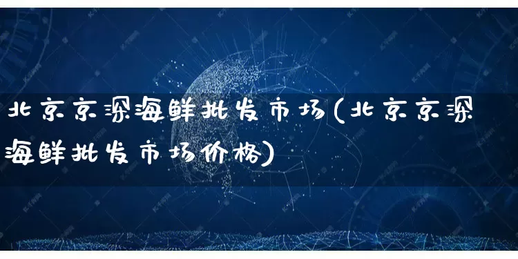 北京京深海鲜批发市场(北京京深海鲜批发市场价格)_https://www.rzcpcj.com_抖音快手_第1张