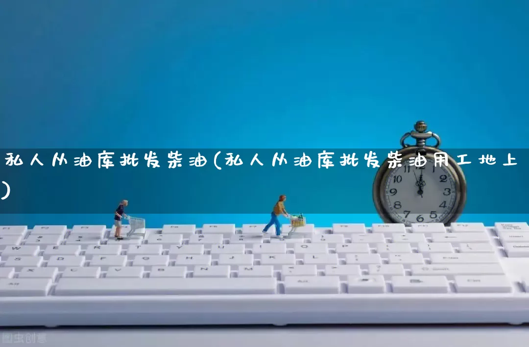 私人从油库批发柴油(私人从油库批发柴油用工地上)_https://www.rzcpcj.com_淘宝运营_第1张