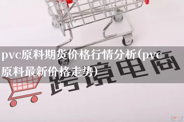 pvc原料期货价格行情分析(pvc原料最新价格走势)_https://www.rzcpcj.com_开网店_第1张