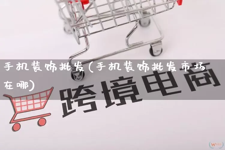手机装饰批发(手机装饰批发市场在哪)_https://www.rzcpcj.com_抖音快手_第1张