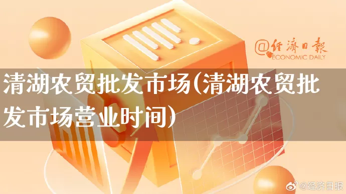 清湖农贸批发市场(清湖农贸批发市场营业时间)_https://www.rzcpcj.com_淘宝运营_第1张