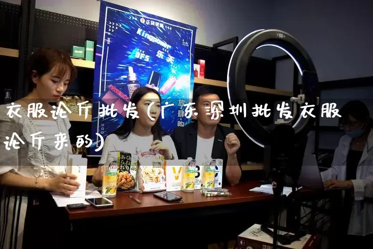 衣服论斤批发(广东深圳批发衣服论斤来的)_https://www.rzcpcj.com_直通车_第1张