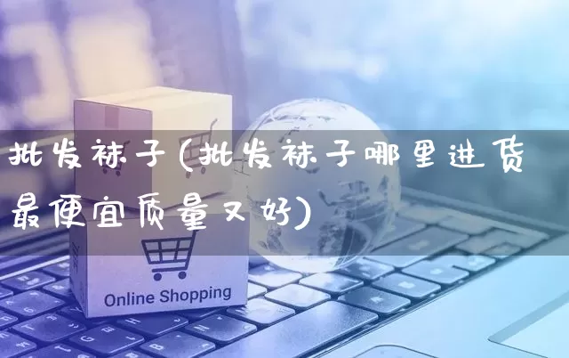 批发袜子(批发袜子哪里进货最便宜质量又好)_https://www.rzcpcj.com_代运营_第1张