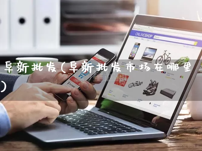 阜新批发(阜新批发市场在哪里)_https://www.rzcpcj.com_淘宝运营_第1张