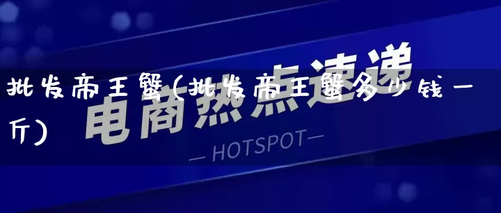 批发帝王蟹(批发帝王蟹多少钱一斤)_https://www.rzcpcj.com_淘宝运营_第1张