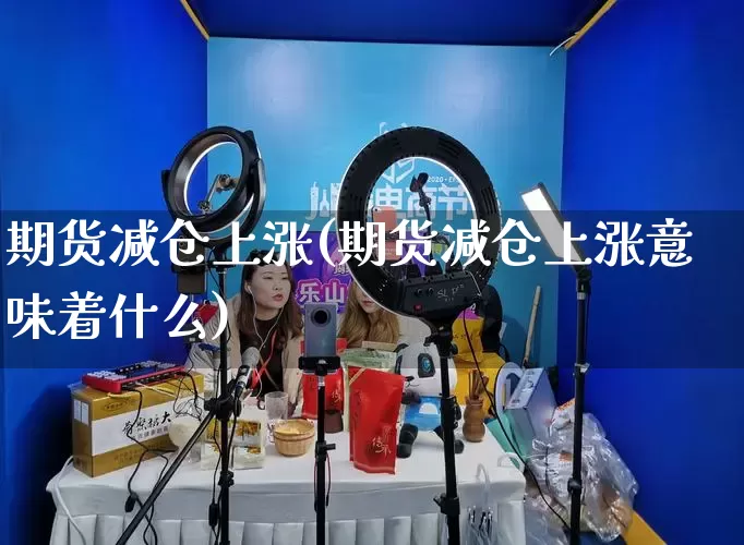 期货减仓上涨(期货减仓上涨意味着什么)_https://www.rzcpcj.com_天猫运营_第1张