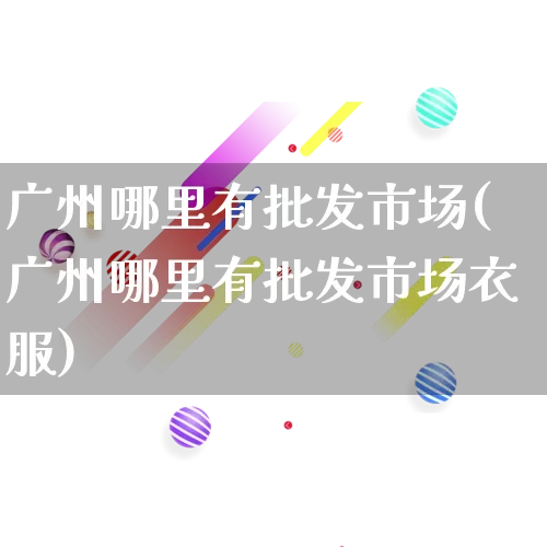 广州哪里有批发市场(广州哪里有批发市场衣服)_https://www.rzcpcj.com_天猫运营_第1张