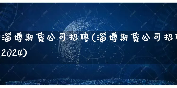 淄博期货公司招聘(淄博期货公司招聘2024)_https://www.rzcpcj.com_直通车_第1张