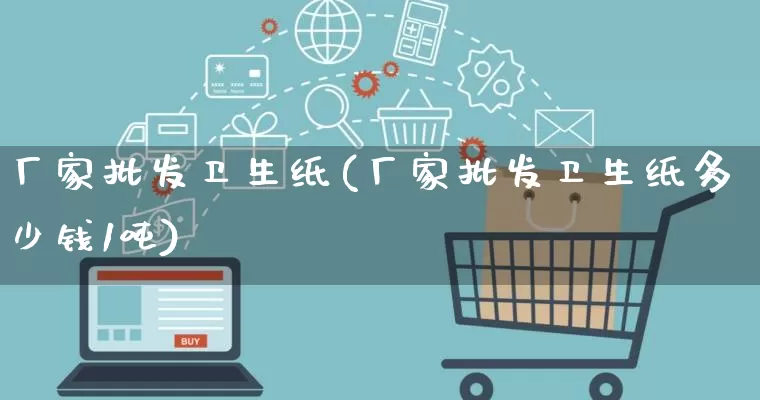 厂家批发卫生纸(厂家批发卫生纸多少钱1吨)_https://www.rzcpcj.com_开网店_第1张