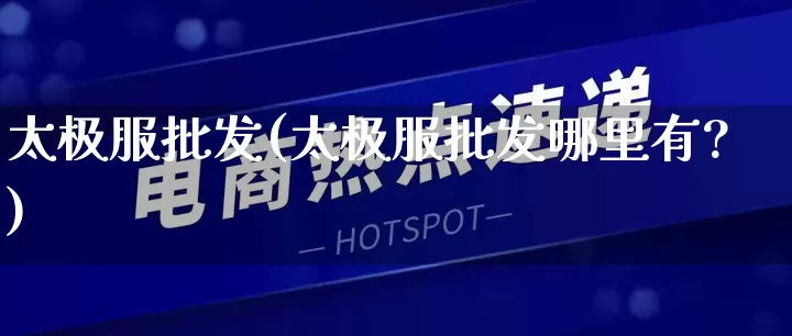 太极服批发(太极服批发哪里有?)_https://www.rzcpcj.com_天猫运营_第1张