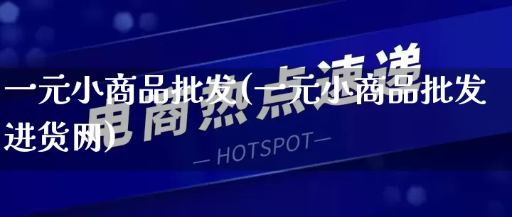 一元小商品批发(一元小商品批发进货网)_https://www.rzcpcj.com_天猫运营_第1张