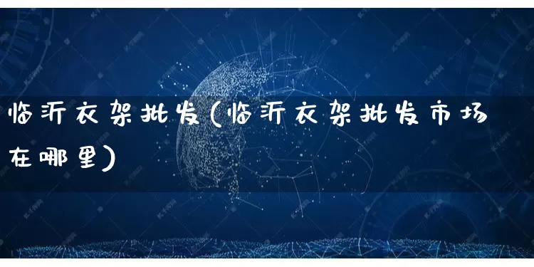 临沂衣架批发(临沂衣架批发市场在哪里)_https://www.rzcpcj.com_淘宝运营_第1张