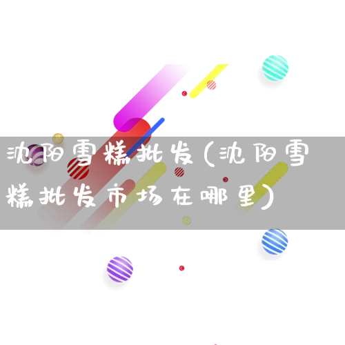 沈阳雪糕批发(沈阳雪糕批发市场在哪里)_https://www.rzcpcj.com_淘宝运营_第1张