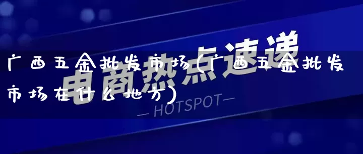 广西五金批发市场(广西五金批发市场在什么地方)_https://www.rzcpcj.com_抖音快手_第1张