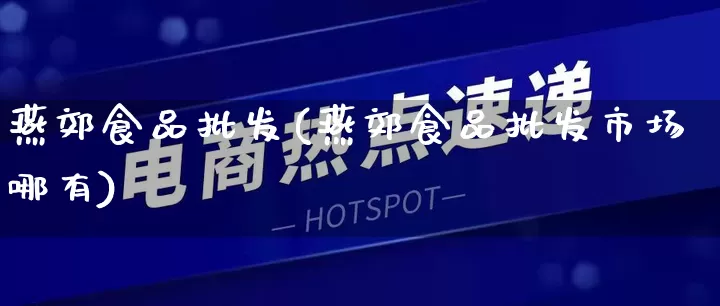 燕郊食品批发(燕郊食品批发市场哪有)_https://www.rzcpcj.com_抖音快手_第1张