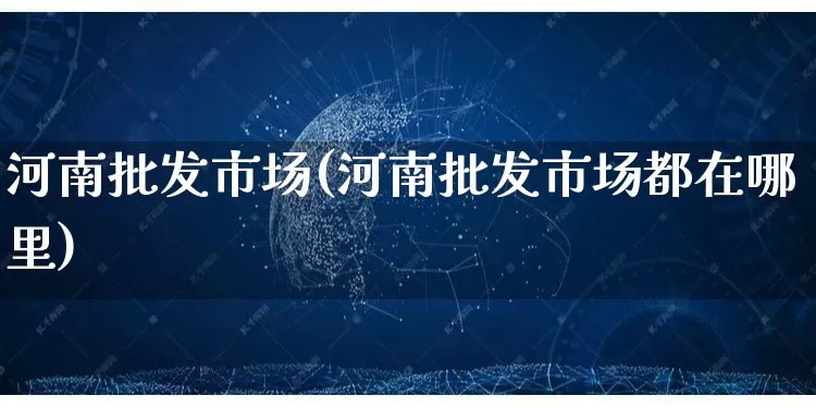 河南批发市场(河南批发市场都在哪里)_https://www.rzcpcj.com_天猫运营_第1张