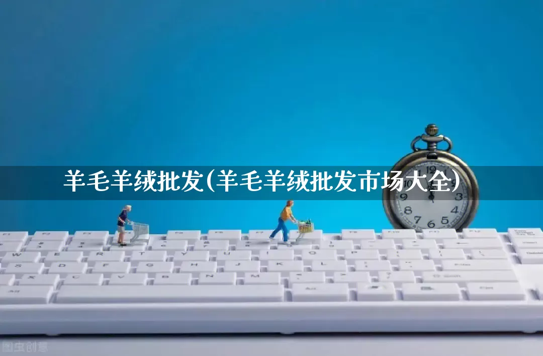 羊毛羊绒批发(羊毛羊绒批发市场大全)_https://www.rzcpcj.com_开网店_第1张