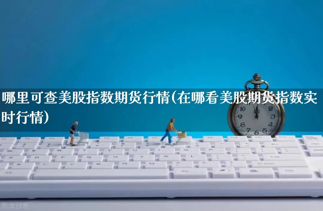 哪里可查美股指数期货行情(在哪看美股期货指数实时行情)_https://www.rzcpcj.com_淘宝运营_第1张