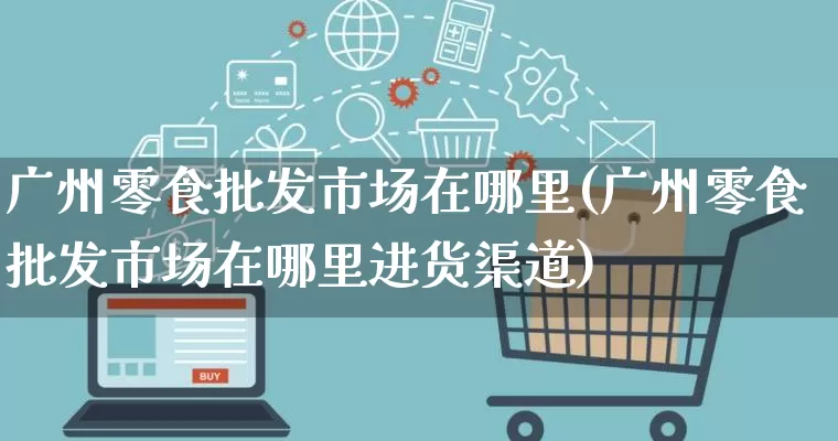 广州零食批发市场在哪里(广州零食批发市场在哪里进货渠道)_https://www.rzcpcj.com_淘宝运营_第1张