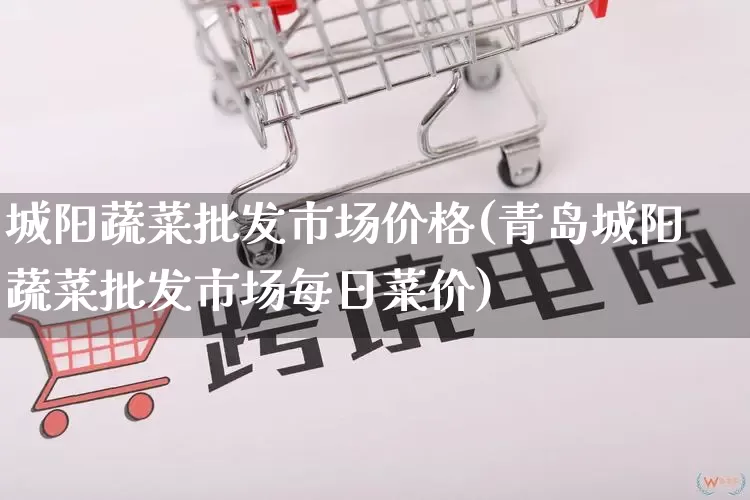 城阳蔬菜批发市场价格(青岛城阳蔬菜批发市场每日菜价)_https://www.rzcpcj.com_代运营_第1张