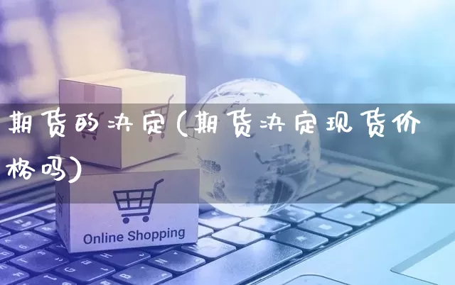 期货的决定(期货决定现货价格吗)_直通车_第1张_电商运营网 期货的决定(期货决定现货价格吗)_https://www.rzcpcj.com_直通车_第1张