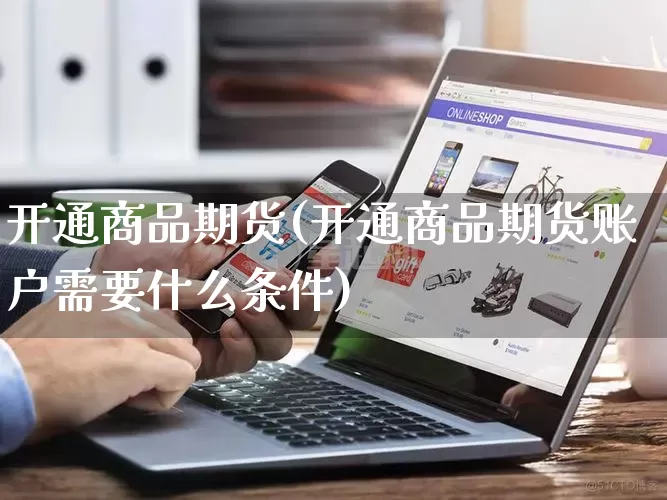 开通商品期货(开通商品期货账户需要什么条件)_https://www.rzcpcj.com_淘宝运营_第1张