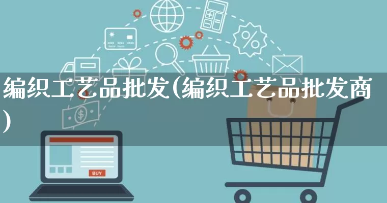 编织工艺品批发(编织工艺品批发商)_https://www.rzcpcj.com_淘宝运营_第1张