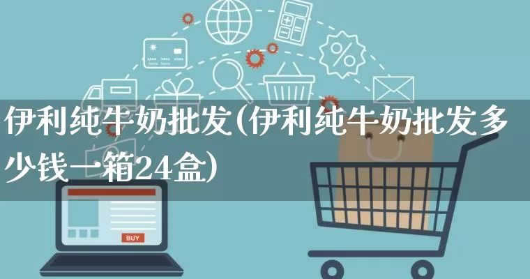 伊利纯牛奶批发(伊利纯牛奶批发多少钱一箱24盒)_https://www.rzcpcj.com_代运营_第1张