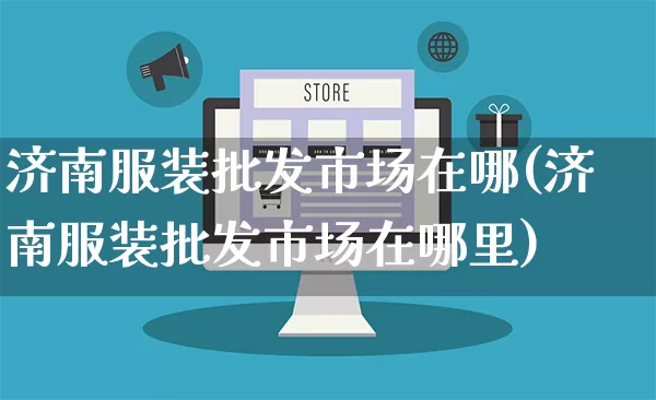 济南服装批发市场在哪(济南服装批发市场在哪里)_https://www.rzcpcj.com_代运营_第1张