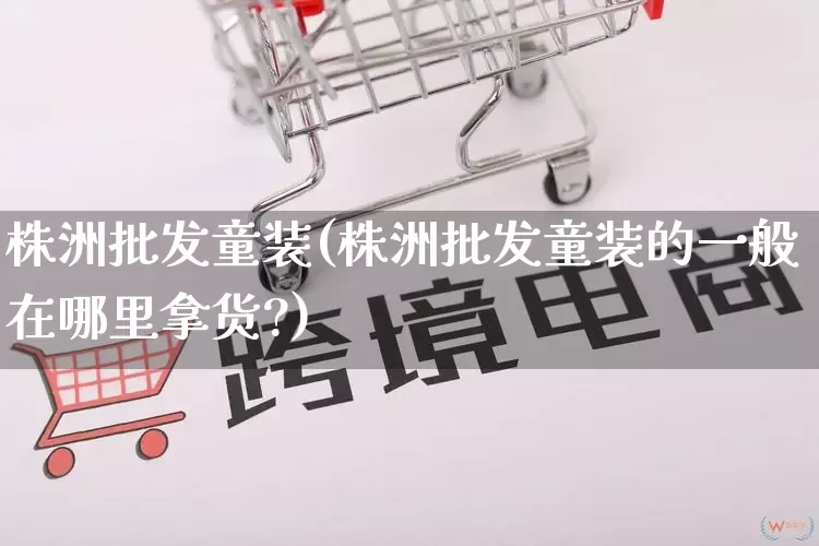 株洲批发童装(株洲批发童装的一般在哪里拿货?)_https://www.rzcpcj.com_开网店_第1张