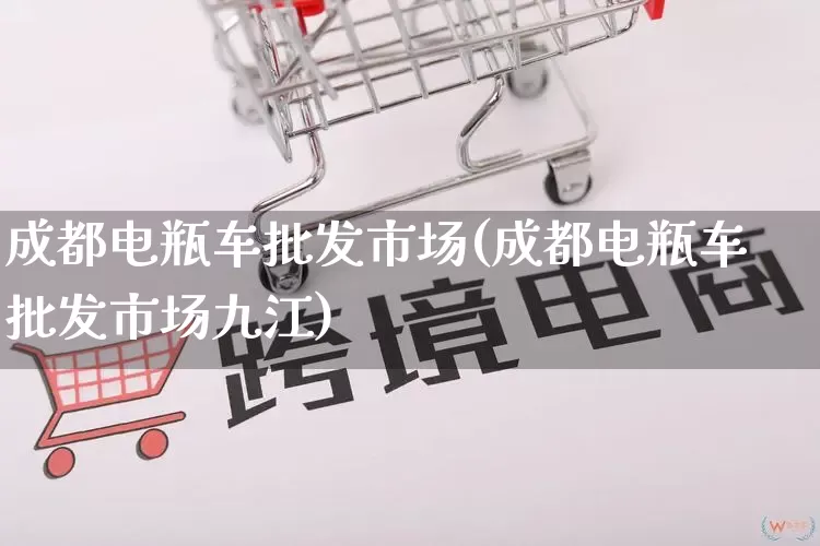 成都电瓶车批发市场(成都电瓶车批发市场九江)_https://www.rzcpcj.com_淘宝运营_第1张