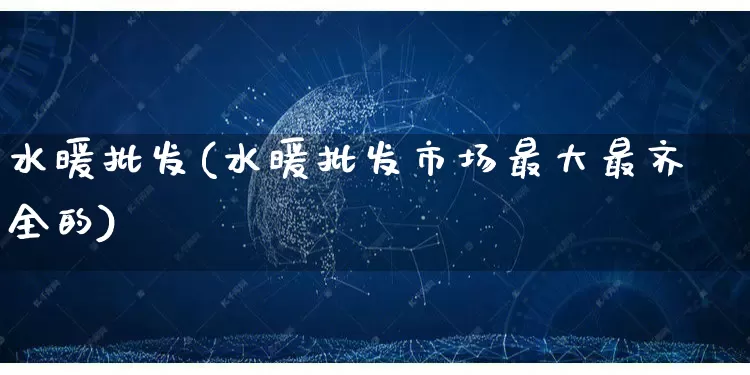 水暖批发(水暖批发市场最大最齐全的)_https://www.rzcpcj.com_代运营_第1张