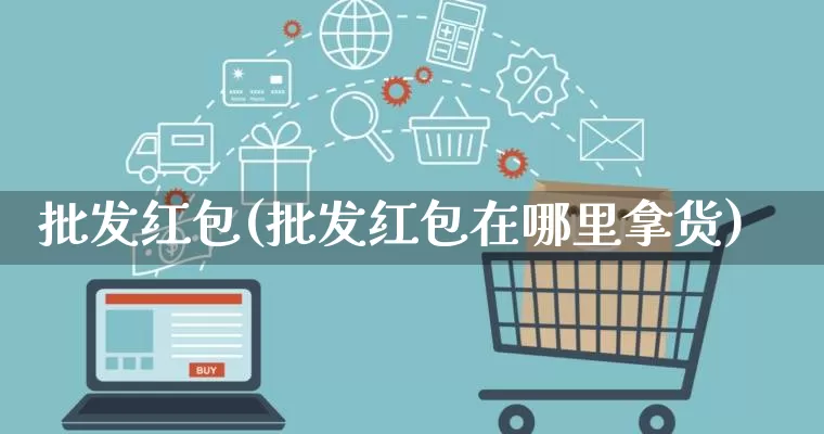 批发红包(批发红包在哪里拿货)_https://www.rzcpcj.com_天猫运营_第1张