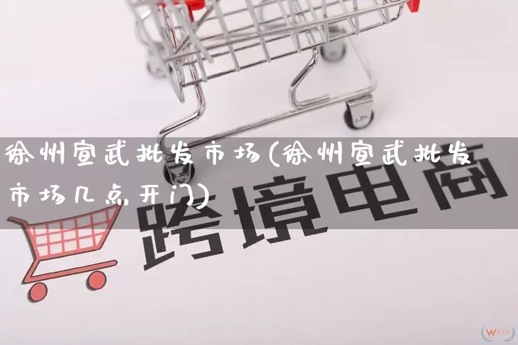 徐州宣武批发市场(徐州宣武批发市场几点开门)_https://www.rzcpcj.com_淘宝运营_第1张