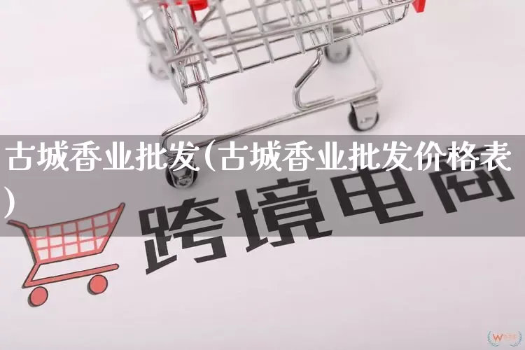 古城香业批发(古城香业批发价格表)_https://www.rzcpcj.com_淘宝运营_第1张