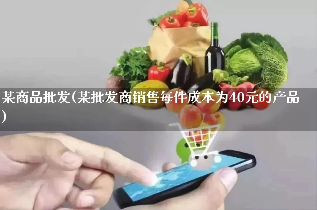 某商品批发(某批发商销售每件成本为40元的产品)_https://www.rzcpcj.com_开网店_第1张