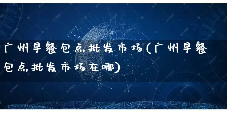 广州早餐包点批发市场(广州早餐包点批发市场在哪)_https://www.rzcpcj.com_直通车_第1张