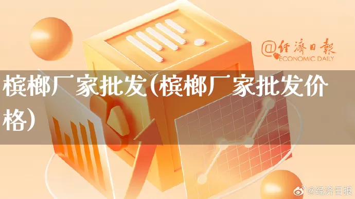 槟榔厂家批发(槟榔厂家批发价格)_https://www.rzcpcj.com_抖音快手_第1张