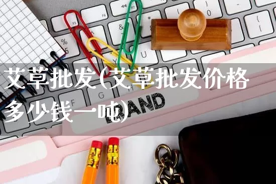 艾草批发(艾草批发价格多少钱一吨)_https://www.rzcpcj.com_淘宝运营_第1张