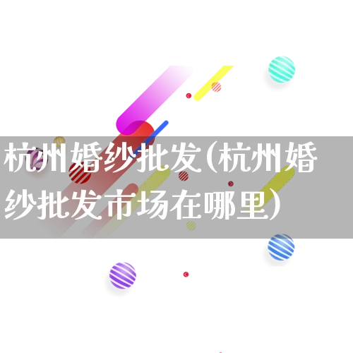 杭州婚纱批发(杭州婚纱批发市场在哪里)_https://www.rzcpcj.com_天猫运营_第1张