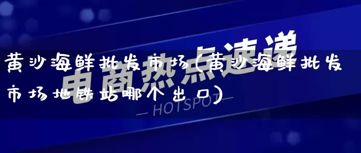 黄沙海鲜批发市场(黄沙海鲜批发市场地铁站哪个出口)_https://www.rzcpcj.com_开网店_第1张