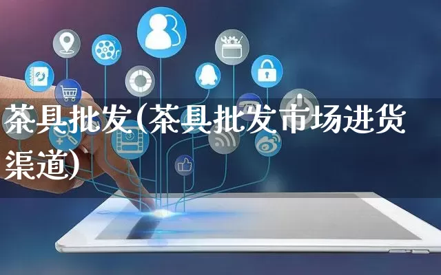 茶具批发(茶具批发市场进货渠道)_https://www.rzcpcj.com_直通车_第1张